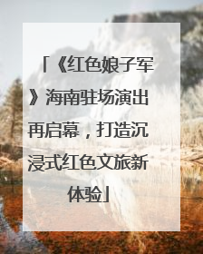 《红色娘子军》海南驻场演出再启幕，打造沉浸式红色文旅新体验