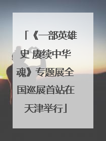 《一部英雄史 赓续中华魂》专题展全国巡展首站在天津举行