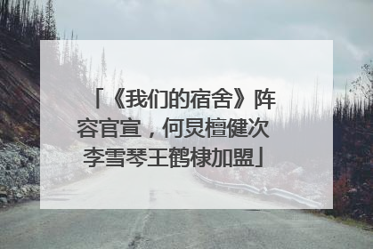 《我们的宿舍》阵容官宣，何炅檀健次李雪琴王鹤棣加盟
