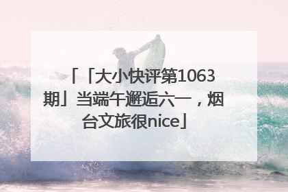 「大小快评第1063期」当端午邂逅六一，烟台文旅很nice