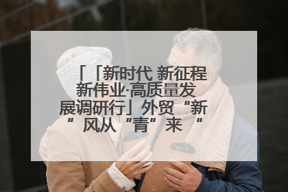 「新时代 新征程 新伟业·高质量发展调研行」外贸“新”风从“青”来 “双向奔赴”启新程