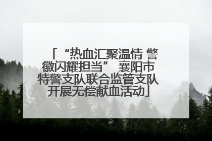 “热血汇聚温情 警徽闪耀担当” 襄阳市特警支队联合监管支队开展无偿献血活动