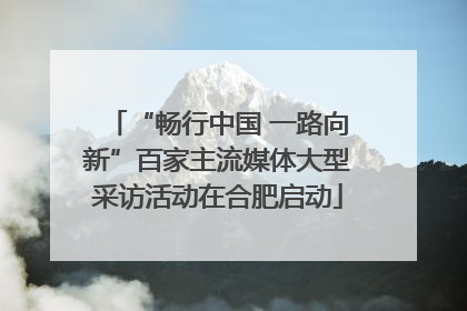 “畅行中国 一路向新”百家主流媒体大型采访活动在合肥启动