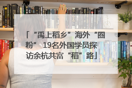 “禹上稻乡”海外“圈粉” 19名外国学员探访余杭共富“稻”路