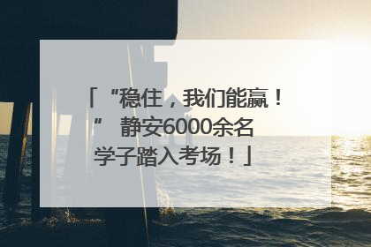 “稳住，我们能赢！” 静安6000余名学子踏入考场！