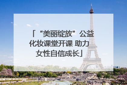 “美丽绽放”公益化妆课堂开课 助力女性自信成长