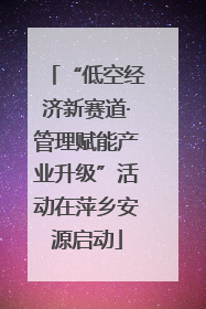 “低空经济新赛道·管理赋能产业升级”活动在萍乡安源启动
