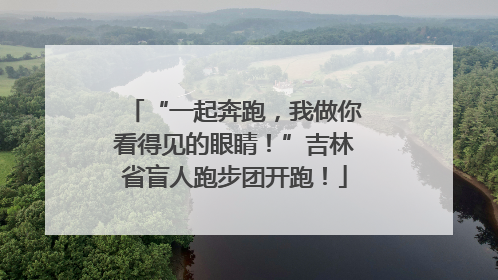 “一起奔跑，我做你看得见的眼睛！”吉林省盲人跑步团开跑！