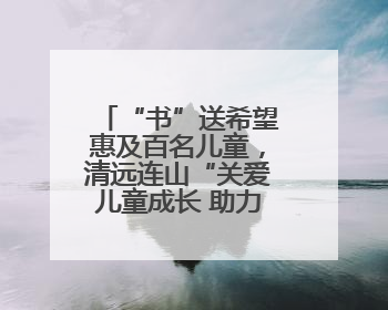 “书”送希望惠及百名儿童，清远连山“关爱儿童成长 助力乡村振兴”主题活动举办