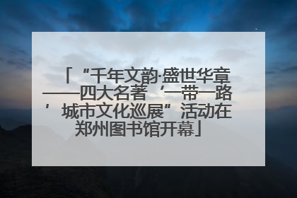 “千年文韵·盛世华章——四大名著‘一带一路’城市文化巡展”活动在郑州图书馆开幕