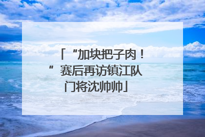 “加块把子肉！”赛后再访镇江队门将沈帅帅