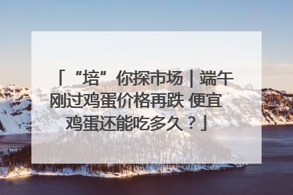 “培”你探市场｜端午刚过鸡蛋价格再跌 便宜鸡蛋还能吃多久？