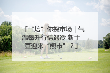 “培”你探市场｜气温攀升行情遇冷 新土豆迎来“熊市”？