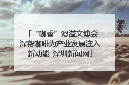 “咖香”漫溢文博会 深帮咖啡为产业发展注入新动能_深圳新闻网