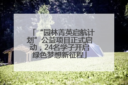 “园林菁英启航计划”公益项目正式启动，24名学子开启绿色梦想新征程