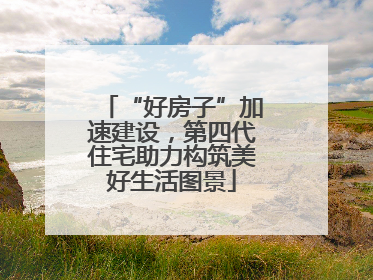 “好房子”加速建设，第四代住宅助力构筑美好生活图景