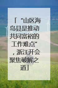 “山区海岛县是推动共同富裕的工作难点”，浙江开会聚焦破解之道