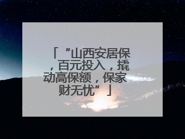 “山西安居保，百元投入，撬动高保额，保家财无忧”