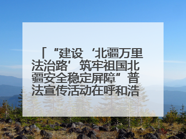 “建设‘北疆万里法治路’筑牢祖国北疆安全稳定屏障”普法宣传活动在呼和浩特市举办