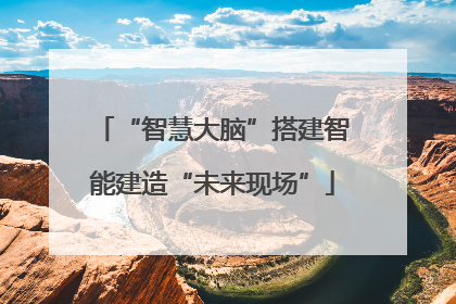 “智慧大脑”搭建智能建造“未来现场”