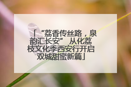 “荔香传丝路，泉韵汇长安” 从化荔枝文化季西安行开启双城甜蜜新篇