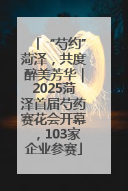 “芍约”菏泽，共度醉美芳华｜2025菏泽首届芍药赛花会开幕，103家企业参赛