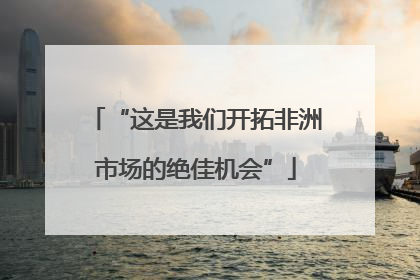 “这是我们开拓非洲市场的绝佳机会”