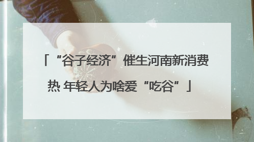 “谷子经济”催生河南新消费热 年轻人为啥爱“吃谷”