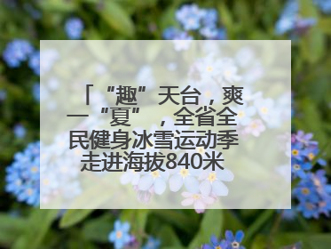 “趣”天台，爽一“夏”，全省全民健身冰雪运动季走进海拔840米的天台山