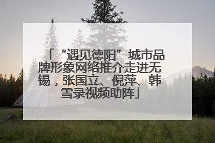 “遇见德阳”城市品牌形象网络推介走进无锡，张国立、倪萍、韩雪录视频助阵