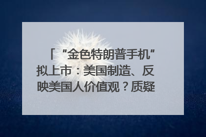 “金色特朗普手机”拟上市：美国制造、反映美国人价值观？质疑者：像天方夜谭