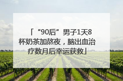 “90后”男子1天8杯奶茶加熬夜，脑出血治疗数月后幸运获救
