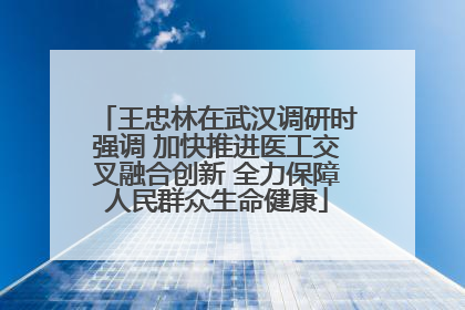 王忠林在武汉调研时强调 加快推进医工交叉融合创新 全力保障人民群众生命健康