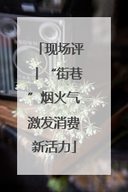 现场评丨“街巷”烟火气激发消费新活力