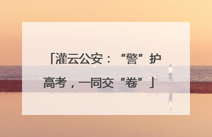 灌云公安：“警”护高考，一同交“卷”
