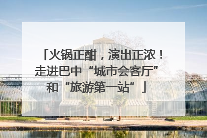 火锅正酣，演出正浓！走进巴中“城市会客厅”和“旅游第一站”