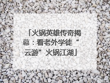 火锅英雄传奇揭幕：看老外学徒“云游”火锅江湖