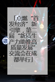 点燃“首发经济”新引擎，第二届“新质生产力助推高质量发展”交流会在成都举行