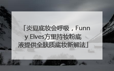 炎夏底妆会呼吸，Funny Elves方里持妆粉底液提供全肤质底妆新解法