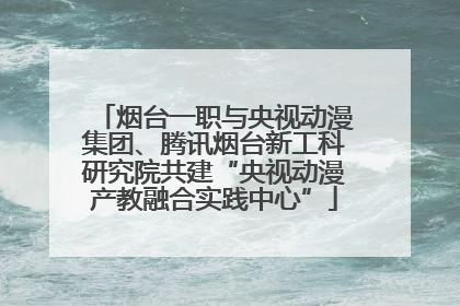 烟台一职与央视动漫集团、腾讯烟台新工科研究院共建“央视动漫产教融合实践中心”