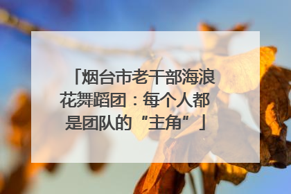 烟台市老干部海浪花舞蹈团：每个人都是团队的“主角”