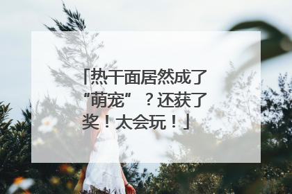 热干面居然成了“萌宠”？还获了奖！太会玩！