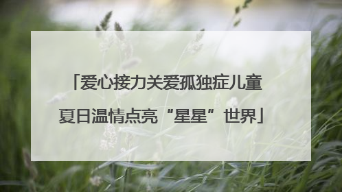 爱心接力关爱孤独症儿童 夏日温情点亮“星星”世界