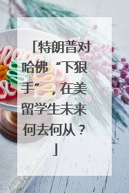 特朗普对哈佛“下狠手”，在美留学生未来何去何从？