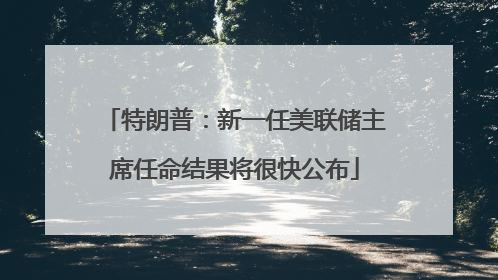 特朗普：新一任美联储主席任命结果将很快公布