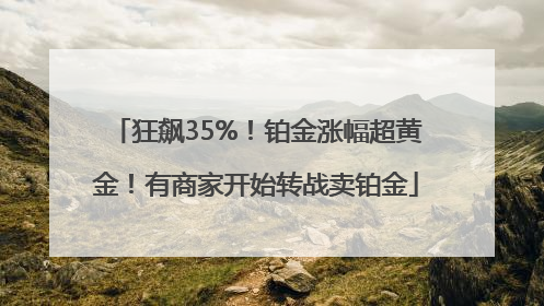 狂飙35%！铂金涨幅超黄金！有商家开始转战卖铂金