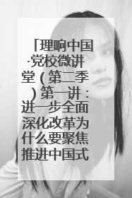 理响中国·党校微讲堂（第二季）第一讲：进一步全面深化改革为什么要聚焦推进中国式现代化
