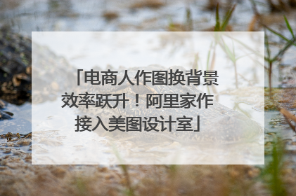 电商人作图换背景效率跃升！阿里家作接入美图设计室