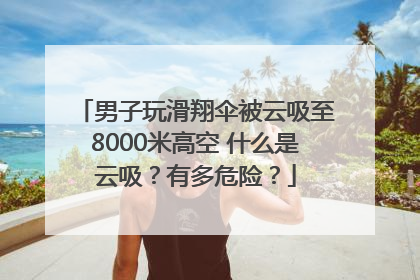男子玩滑翔伞被云吸至8000米高空 什么是云吸？有多危险？