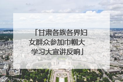 甘肃各族各界妇女群众参加巾帼大学习大宣讲反响